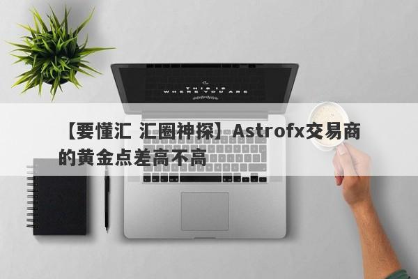 【要懂汇 汇圈神探】Astrofx交易商的黄金点差高不高
-第1张图片-要懂汇圈网