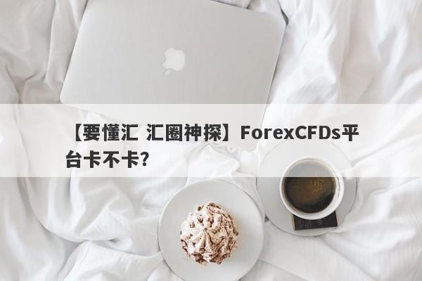 【要懂汇 汇圈神探】ForexCFDs平台卡不卡？
-第1张图片-要懂汇圈网