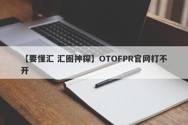 【要懂汇 汇圈神探】OTOFPR官网打不开
-第1张图片-要懂汇圈网