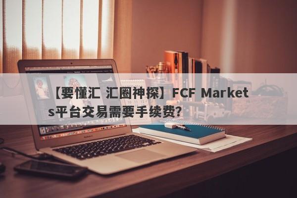 【要懂汇 汇圈神探】FCF Markets平台交易需要手续费？
-第1张图片-要懂汇圈网