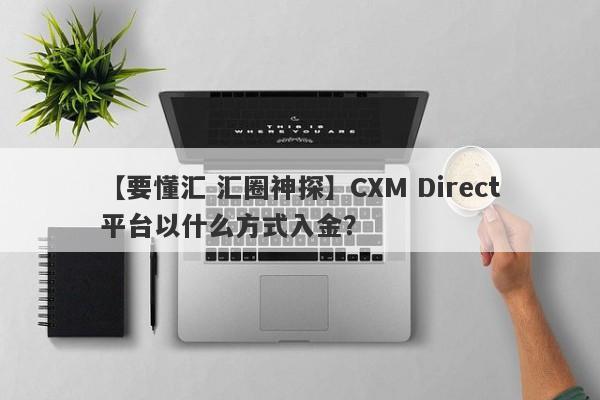 【要懂汇 汇圈神探】CXM Direct平台以什么方式入金？
-第1张图片-要懂汇圈网