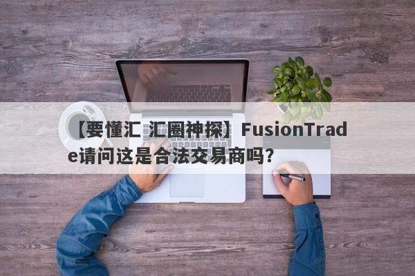 【要懂汇 汇圈神探】FusionTrade请问这是合法交易商吗？
-第1张图片-要懂汇圈网