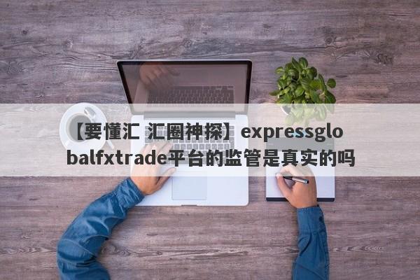 【要懂汇 汇圈神探】expressglobalfxtrade平台的监管是真实的吗
-第1张图片-要懂汇圈网