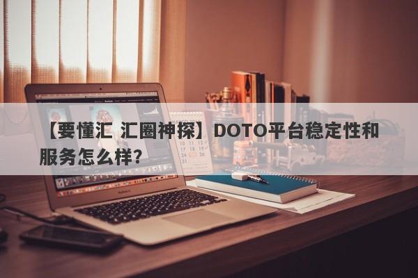 【要懂汇 汇圈神探】DOTO平台稳定性和服务怎么样？
-第1张图片-要懂汇圈网