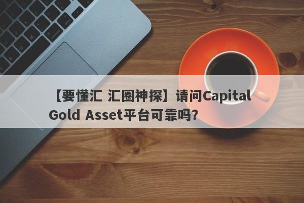 【要懂汇 汇圈神探】请问Capital Gold Asset平台可靠吗？
-第1张图片-要懂汇圈网