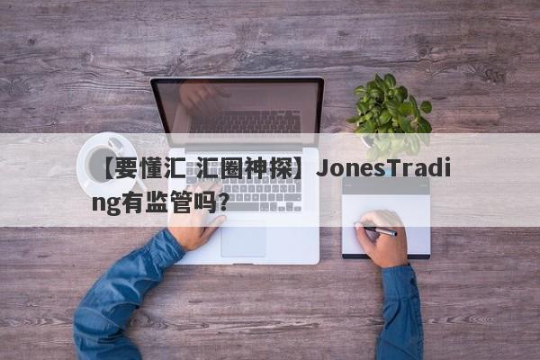 【要懂汇 汇圈神探】JonesTrading有监管吗？
-第1张图片-要懂汇圈网