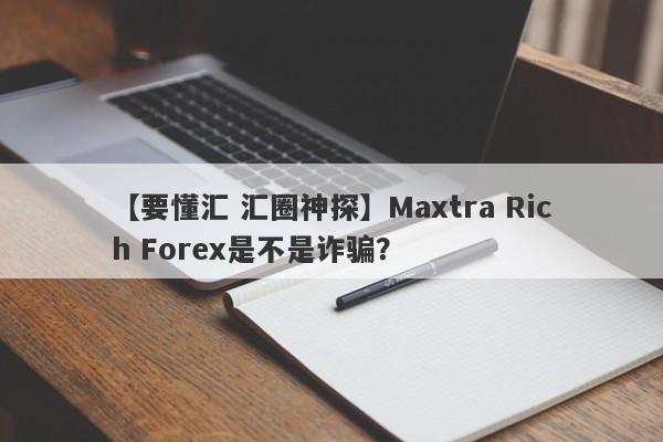 【要懂汇 汇圈神探】Maxtra Rich Forex是不是诈骗？
-第1张图片-要懂汇圈网