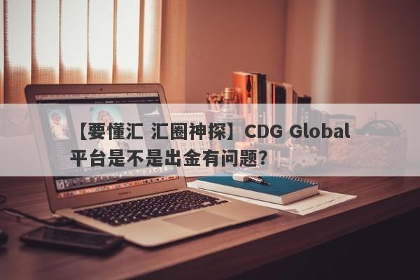 【要懂汇 汇圈神探】CDG Global平台是不是出金有问题？
-第1张图片-要懂汇圈网