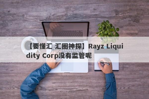 【要懂汇 汇圈神探】Rayz Liquidity Corp没有监管呢
-第1张图片-要懂汇圈网