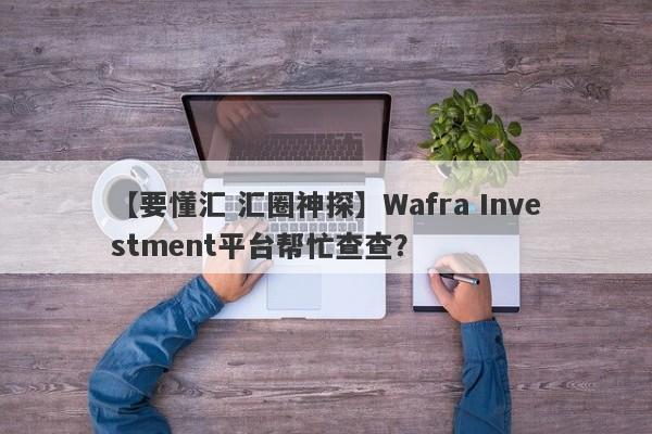 【要懂汇 汇圈神探】Wafra Investment平台帮忙查查？
-第1张图片-要懂汇圈网