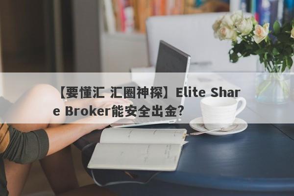 【要懂汇 汇圈神探】Elite Share Broker能安全出金?
-第1张图片-要懂汇圈网