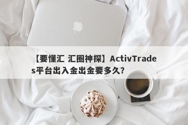 【要懂汇 汇圈神探】ActivTrades平台出入金出金要多久？
-第1张图片-要懂汇圈网