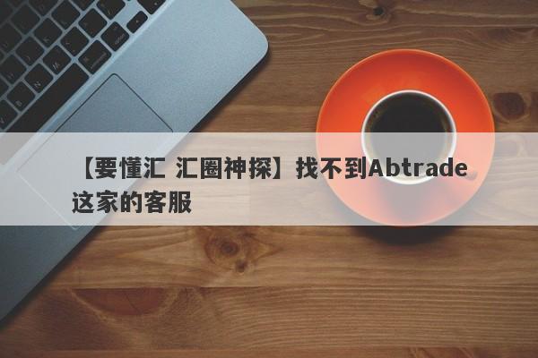 【要懂汇 汇圈神探】找不到Abtrade这家的客服
-第1张图片-要懂汇圈网