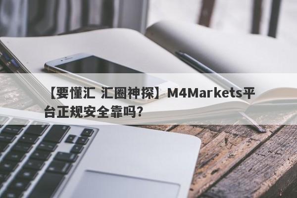 【要懂汇 汇圈神探】M4Markets平台正规安全靠吗？
-第1张图片-要懂汇圈网