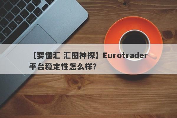 【要懂汇 汇圈神探】Eurotrader平台稳定性怎么样？
-第1张图片-要懂汇圈网