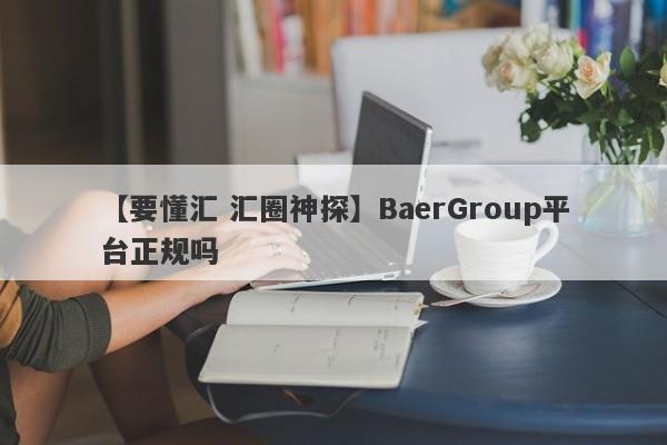 【要懂汇 汇圈神探】BaerGroup平台正规吗
-第1张图片-要懂汇圈网