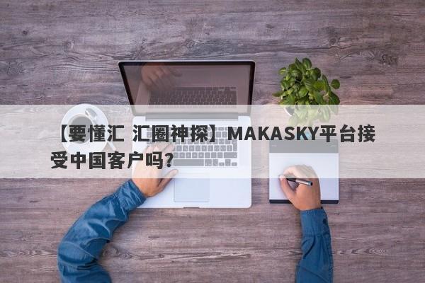 【要懂汇 汇圈神探】MAKASKY平台接受中国客户吗？
-第1张图片-要懂汇圈网