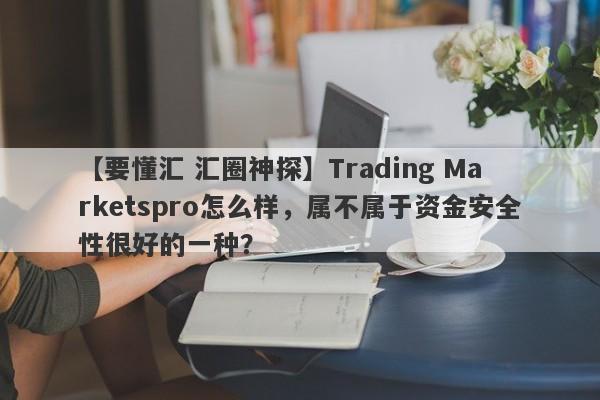 【要懂汇 汇圈神探】Trading Marketspro怎么样，属不属于资金安全性很好的一种？
-第1张图片-要懂汇圈网