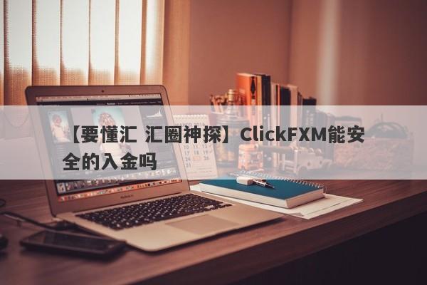 【要懂汇 汇圈神探】ClickFXM能安全的入金吗
-第1张图片-要懂汇圈网