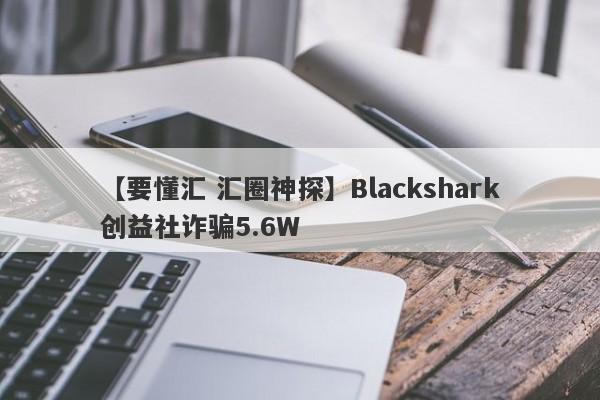 【要懂汇 汇圈神探】Blackshark创益社诈骗5.6W
-第1张图片-要懂汇圈网