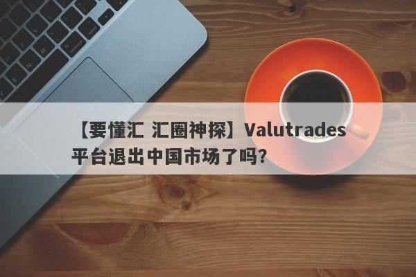 【要懂汇 汇圈神探】Valutrades平台退出中国市场了吗？
-第1张图片-要懂汇圈网