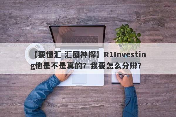 【要懂汇 汇圈神探】R1Investing他是不是真的？我要怎么分辨？
-第1张图片-要懂汇圈网