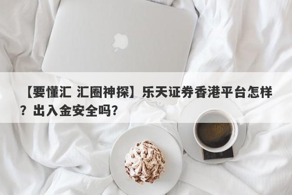 【要懂汇 汇圈神探】乐天证券香港平台怎样？出入金安全吗？
-第1张图片-要懂汇圈网