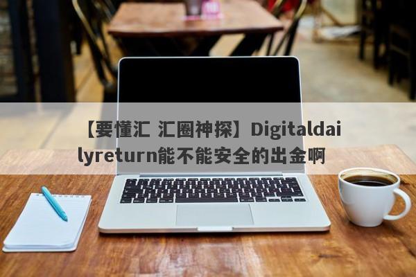 【要懂汇 汇圈神探】Digitaldailyreturn能不能安全的出金啊
-第1张图片-要懂汇圈网