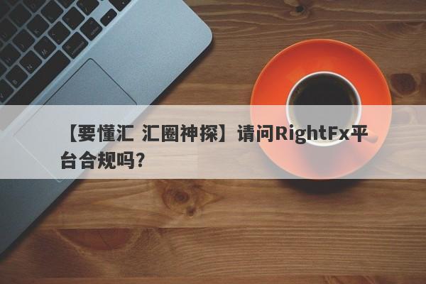 【要懂汇 汇圈神探】请问RightFx平台合规吗？
-第1张图片-要懂汇圈网