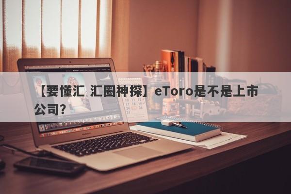 【要懂汇 汇圈神探】eToro是不是上市公司？
-第1张图片-要懂汇圈网