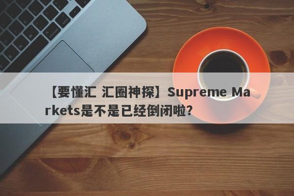 【要懂汇 汇圈神探】Supreme Markets是不是已经倒闭啦？
-第1张图片-要懂汇圈网