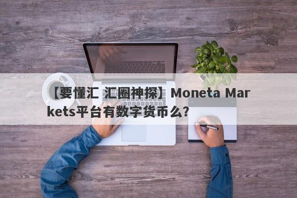 【要懂汇 汇圈神探】Moneta Markets平台有数字货币么？
-第1张图片-要懂汇圈网