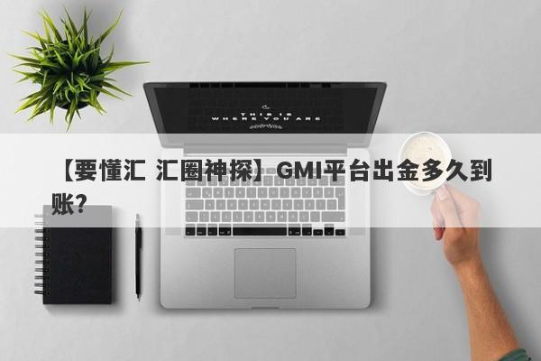 【要懂汇 汇圈神探】GMI平台出金多久到账?
-第1张图片-要懂汇圈网