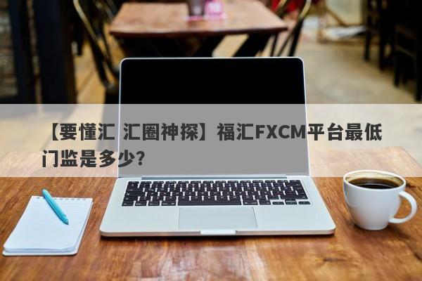 【要懂汇 汇圈神探】福汇FXCM平台最低门监是多少？
-第1张图片-要懂汇圈网