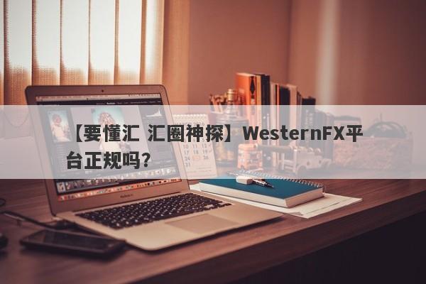 【要懂汇 汇圈神探】WesternFX平台正规吗？
-第1张图片-要懂汇圈网