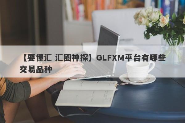 【要懂汇 汇圈神探】GLFXM平台有哪些交易品种
-第1张图片-要懂汇圈网