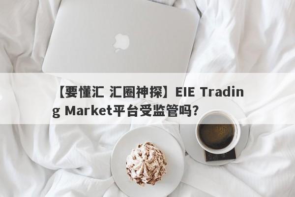 【要懂汇 汇圈神探】EIE Trading Market平台受监管吗？
-第1张图片-要懂汇圈网