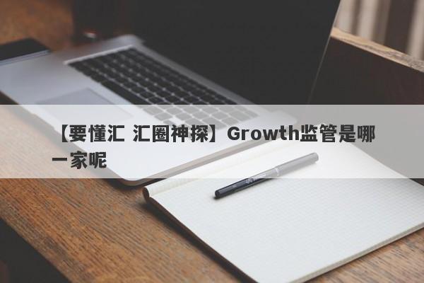 【要懂汇 汇圈神探】Growth监管是哪一家呢
-第1张图片-要懂汇圈网