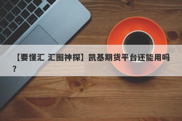 【要懂汇 汇圈神探】凯基期货平台还能用吗？
-第1张图片-要懂汇圈网