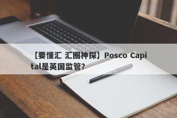 【要懂汇 汇圈神探】Posco Capital是英国监管？
-第1张图片-要懂汇圈网