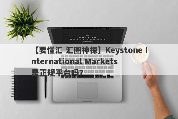 【要懂汇 汇圈神探】Keystone International Markets是正规平台吗？
-第1张图片-要懂汇圈网