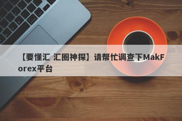 【要懂汇 汇圈神探】请帮忙调查下MakForex平台
-第1张图片-要懂汇圈网