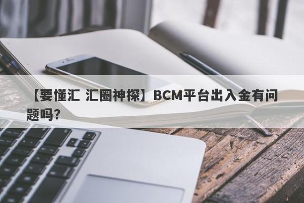 【要懂汇 汇圈神探】BCM平台出入金有问题吗？
-第1张图片-要懂汇圈网