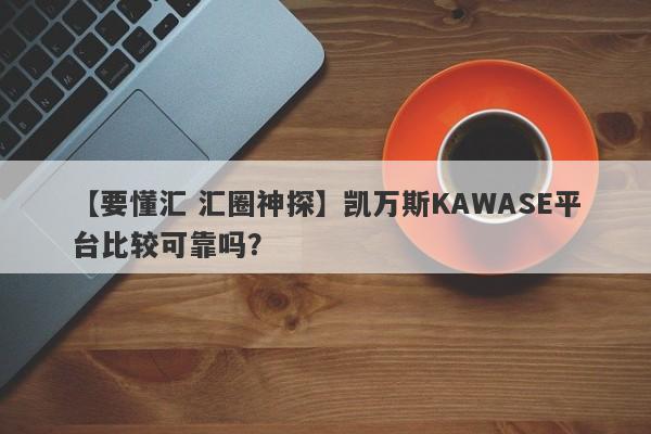 【要懂汇 汇圈神探】凯万斯KAWASE平台比较可靠吗？
-第1张图片-要懂汇圈网