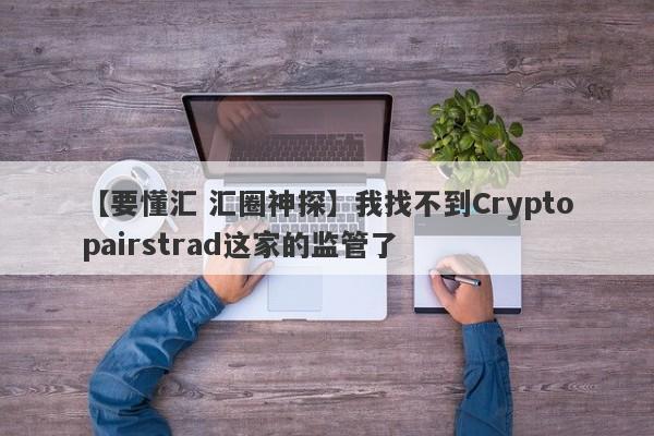 【要懂汇 汇圈神探】我找不到Cryptopairstrad这家的监管了
-第1张图片-要懂汇圈网