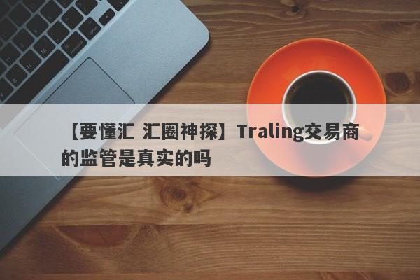 【要懂汇 汇圈神探】Traling交易商的监管是真实的吗
-第1张图片-要懂汇圈网