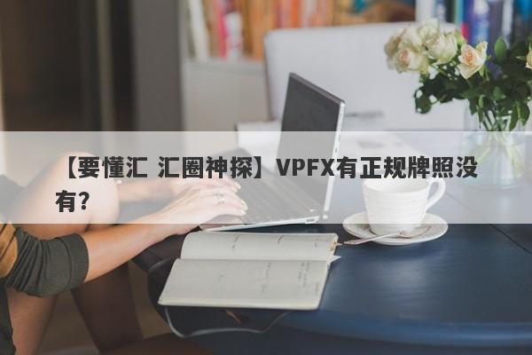 【要懂汇 汇圈神探】VPFX有正规牌照没有？
-第1张图片-要懂汇圈网