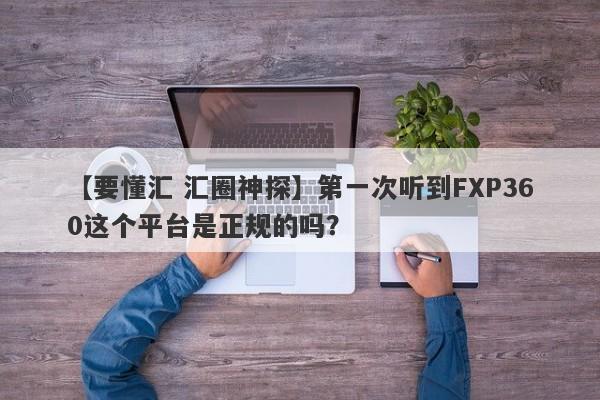 【要懂汇 汇圈神探】第一次听到FXP360这个平台是正规的吗？
-第1张图片-要懂汇圈网