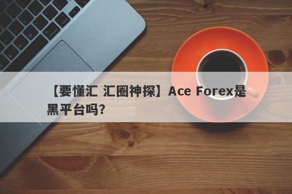 【要懂汇 汇圈神探】Ace Forex是黑平台吗？
-第1张图片-要懂汇圈网