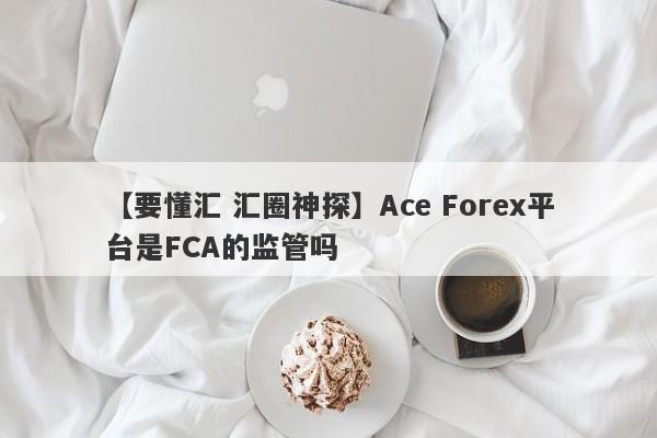 【要懂汇 汇圈神探】Ace Forex平台是FCA的监管吗
-第1张图片-要懂汇圈网